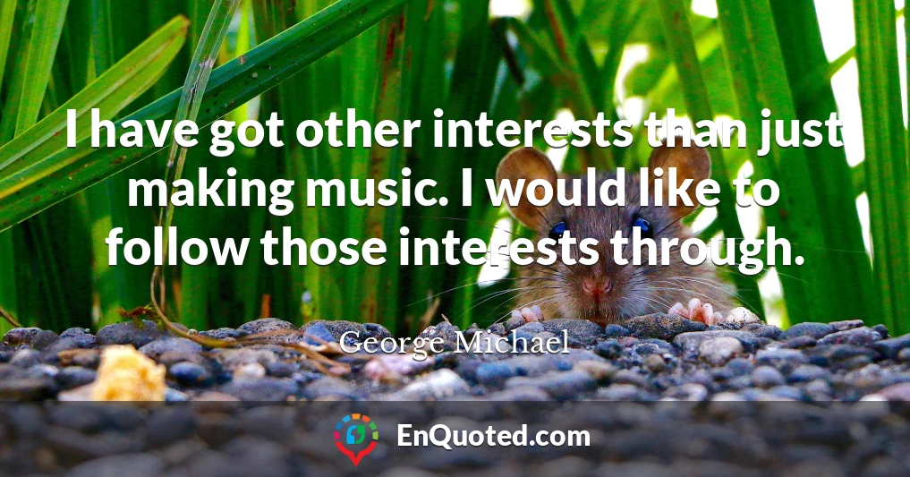 I have got other interests than just making music. I would like to follow those interests through.