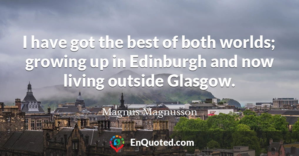 I have got the best of both worlds; growing up in Edinburgh and now living outside Glasgow.