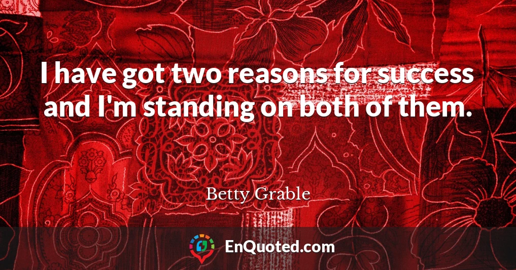 I have got two reasons for success and I'm standing on both of them.