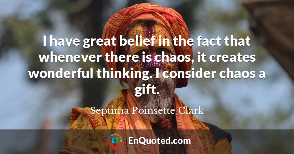 I have great belief in the fact that whenever there is chaos, it creates wonderful thinking. I consider chaos a gift.