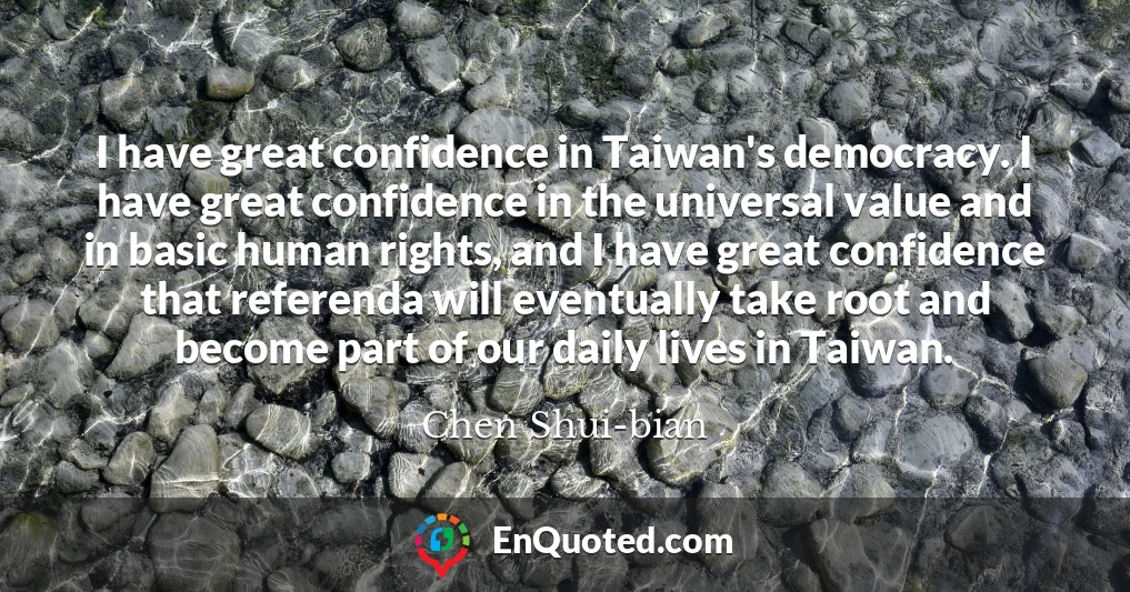 I have great confidence in Taiwan's democracy. I have great confidence in the universal value and in basic human rights, and I have great confidence that referenda will eventually take root and become part of our daily lives in Taiwan.