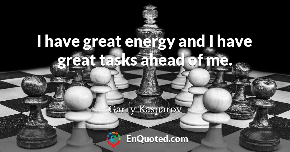 I have great energy and I have great tasks ahead of me.