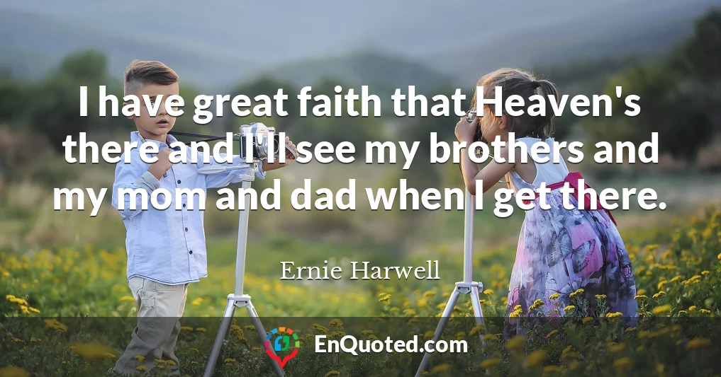I have great faith that Heaven's there and I'll see my brothers and my mom and dad when I get there.