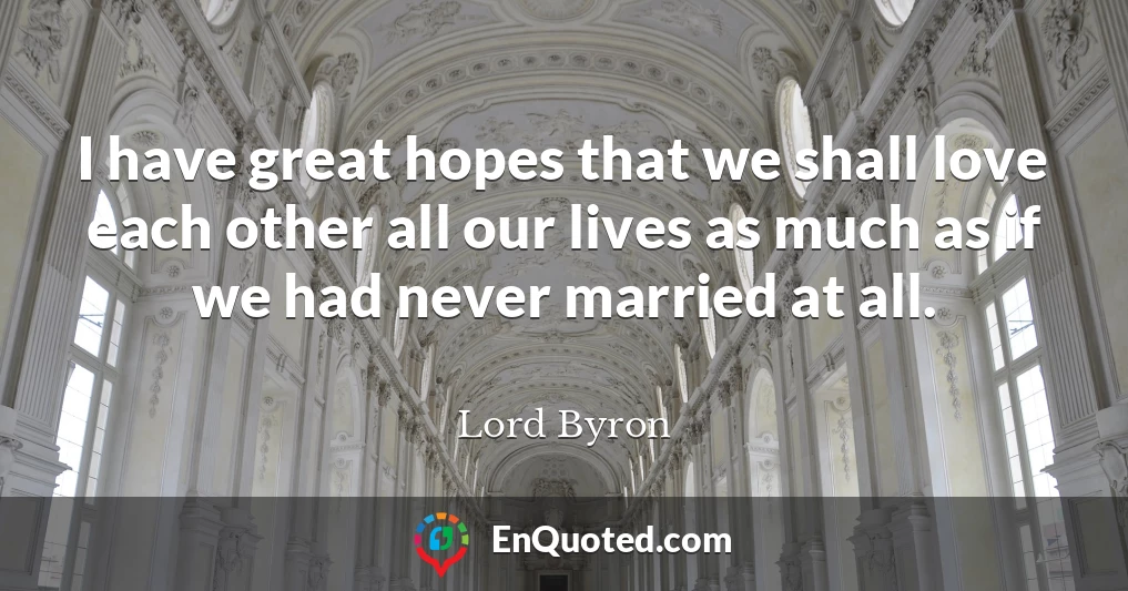 I have great hopes that we shall love each other all our lives as much as if we had never married at all.