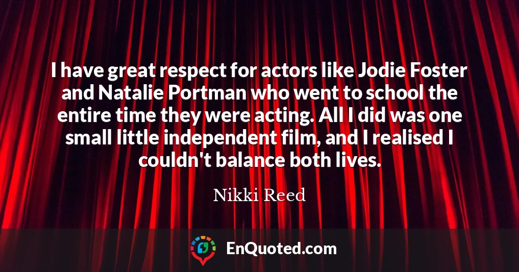 I have great respect for actors like Jodie Foster and Natalie Portman who went to school the entire time they were acting. All I did was one small little independent film, and I realised I couldn't balance both lives.