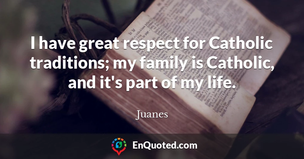 I have great respect for Catholic traditions; my family is Catholic, and it's part of my life.