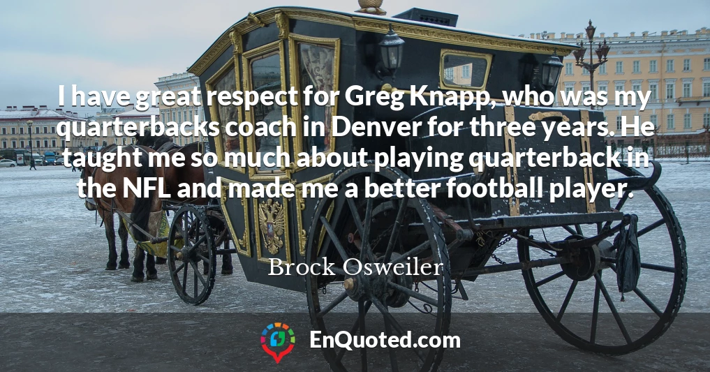 I have great respect for Greg Knapp, who was my quarterbacks coach in Denver for three years. He taught me so much about playing quarterback in the NFL and made me a better football player.
