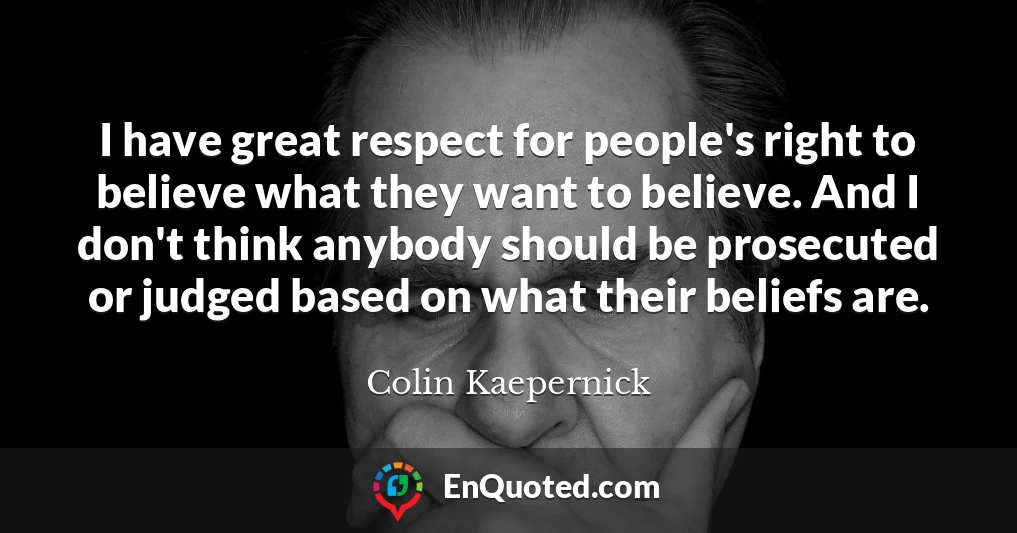 I have great respect for people's right to believe what they want to believe. And I don't think anybody should be prosecuted or judged based on what their beliefs are.