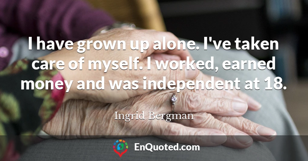 I have grown up alone. I've taken care of myself. I worked, earned money and was independent at 18.