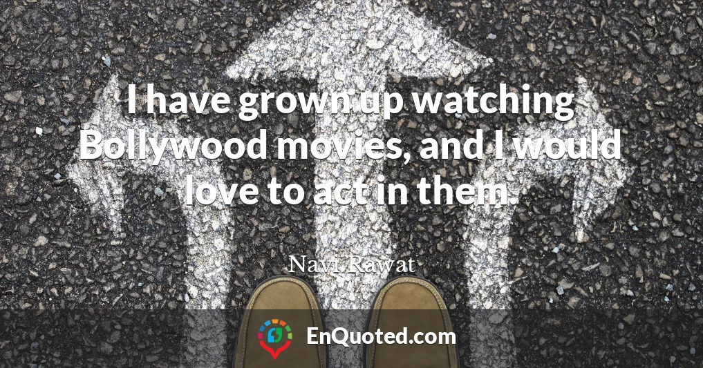 I have grown up watching Bollywood movies, and I would love to act in them.
