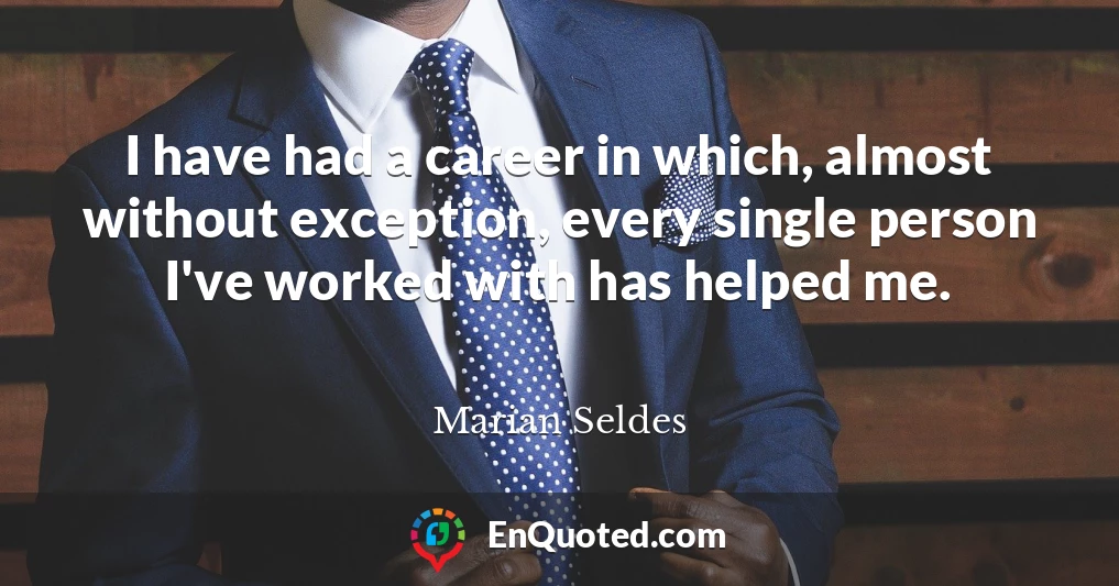 I have had a career in which, almost without exception, every single person I've worked with has helped me.