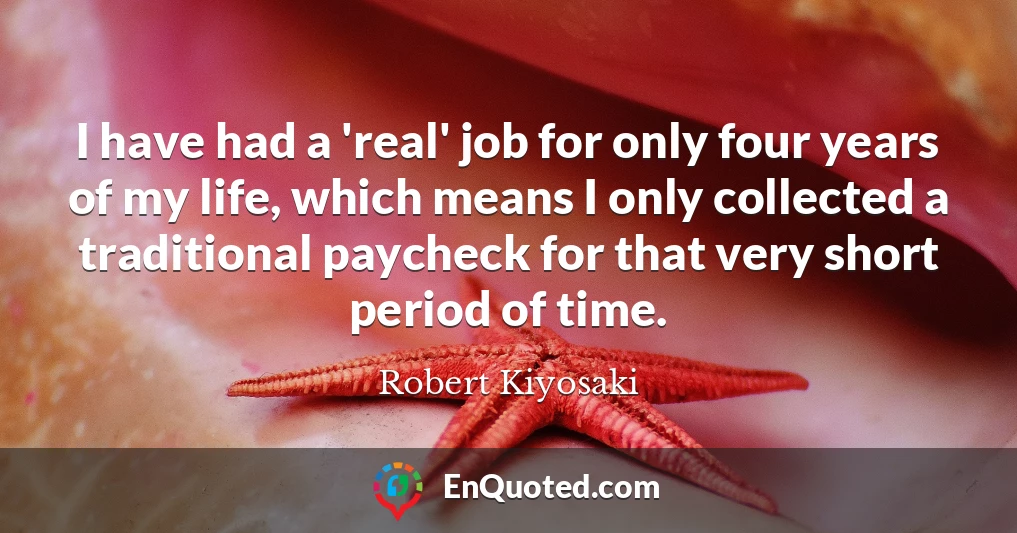 I have had a 'real' job for only four years of my life, which means I only collected a traditional paycheck for that very short period of time.