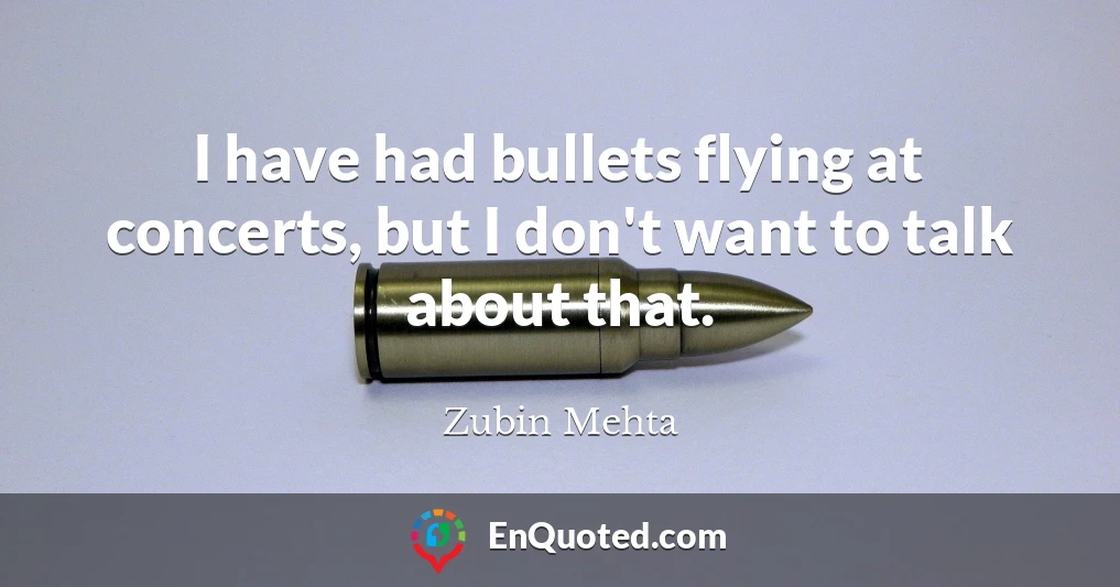 I have had bullets flying at concerts, but I don't want to talk about that.