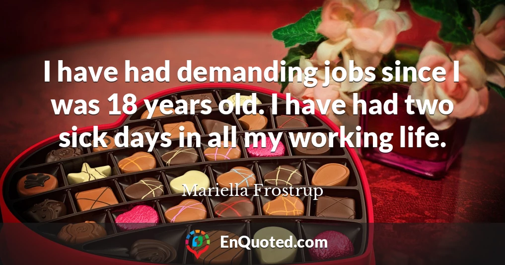 I have had demanding jobs since I was 18 years old. I have had two sick days in all my working life.