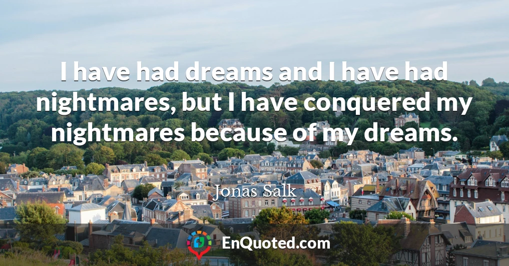 I have had dreams and I have had nightmares, but I have conquered my nightmares because of my dreams.