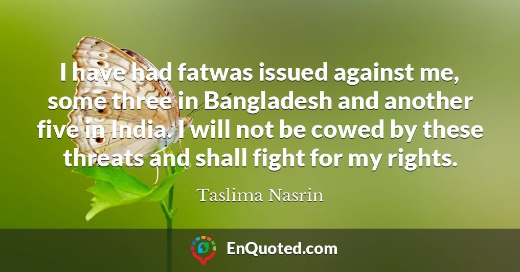 I have had fatwas issued against me, some three in Bangladesh and another five in India. I will not be cowed by these threats and shall fight for my rights.