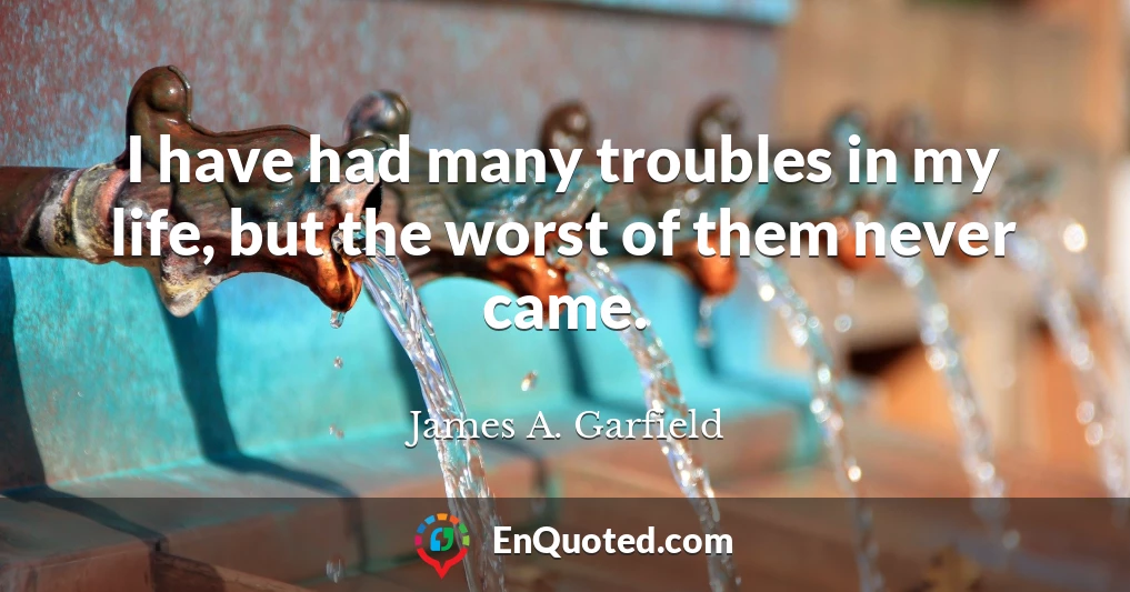 I have had many troubles in my life, but the worst of them never came.