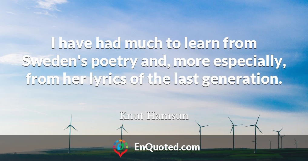 I have had much to learn from Sweden's poetry and, more especially, from her lyrics of the last generation.