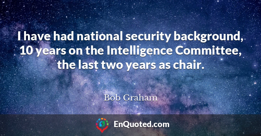 I have had national security background, 10 years on the Intelligence Committee, the last two years as chair.