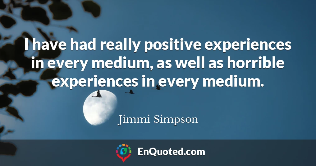 I have had really positive experiences in every medium, as well as horrible experiences in every medium.