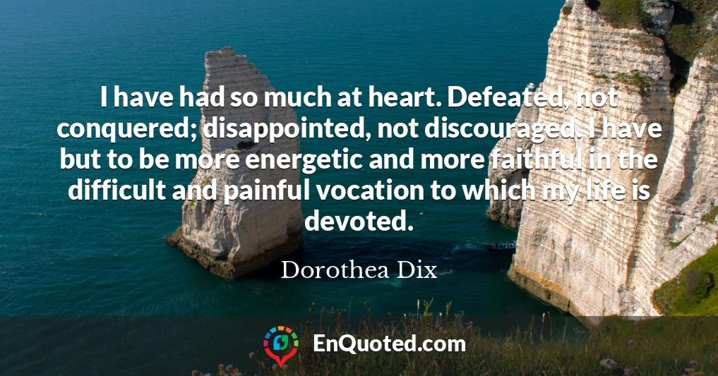I have had so much at heart. Defeated, not conquered; disappointed, not discouraged. I have but to be more energetic and more faithful in the difficult and painful vocation to which my life is devoted.