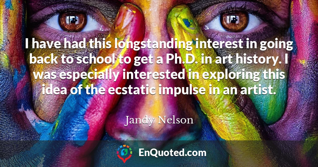 I have had this longstanding interest in going back to school to get a Ph.D. in art history. I was especially interested in exploring this idea of the ecstatic impulse in an artist.