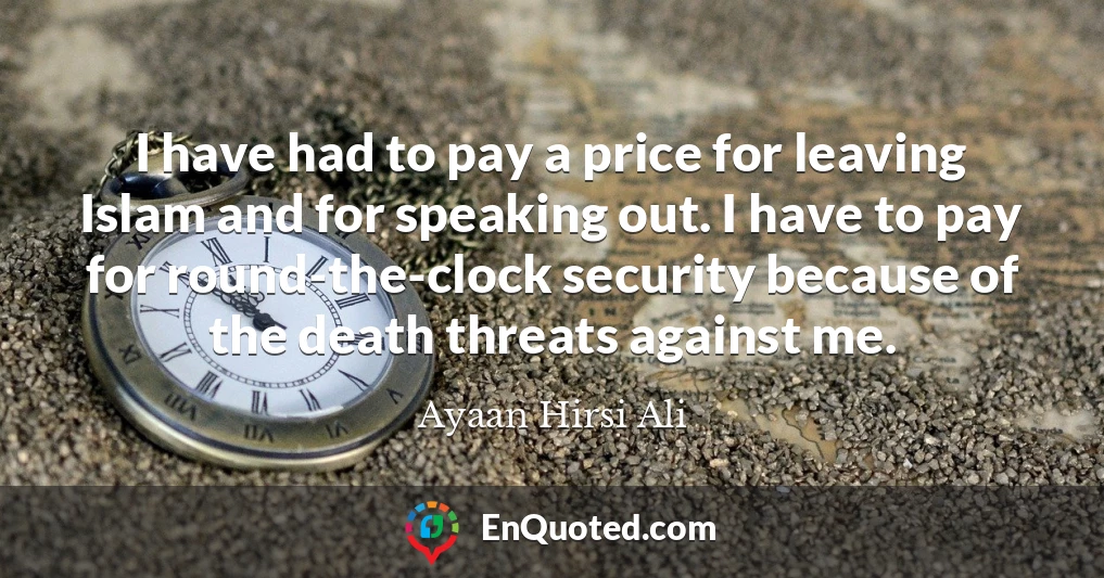 I have had to pay a price for leaving Islam and for speaking out. I have to pay for round-the-clock security because of the death threats against me.