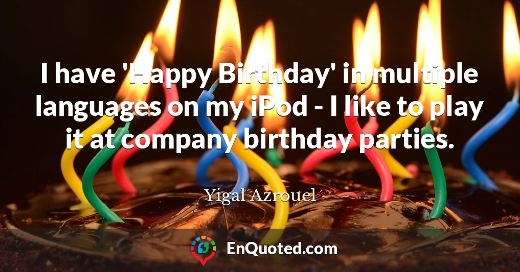 I have 'Happy Birthday' in multiple languages on my iPod - I like to play it at company birthday parties.