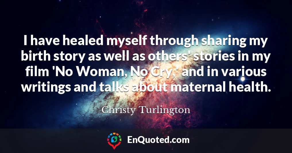 I have healed myself through sharing my birth story as well as others' stories in my film 'No Woman, No Cry,' and in various writings and talks about maternal health.