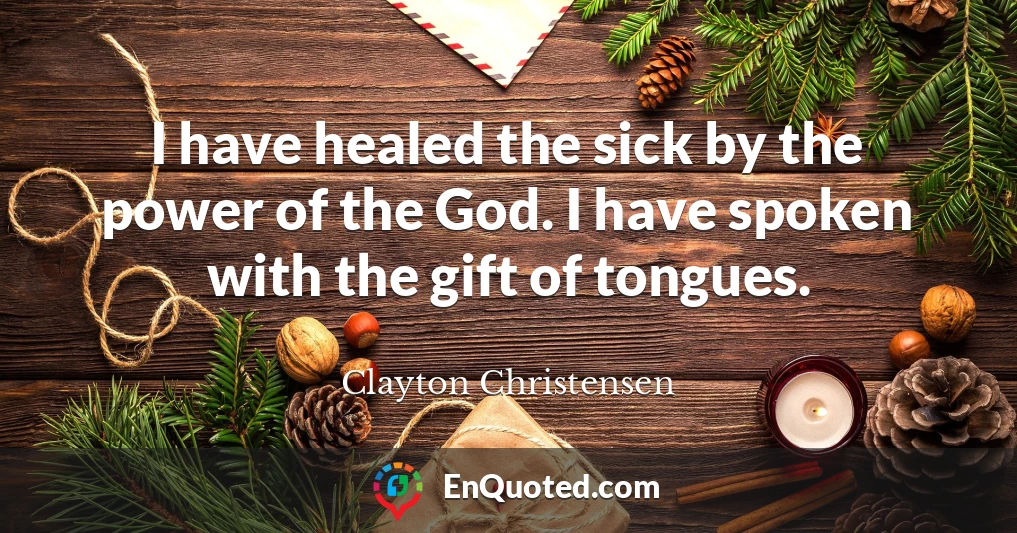 I have healed the sick by the power of the God. I have spoken with the gift of tongues.