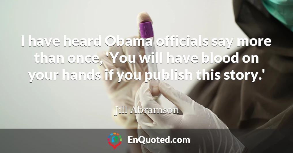 I have heard Obama officials say more than once, 'You will have blood on your hands if you publish this story.'
