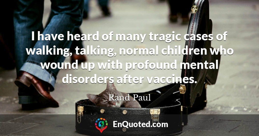 I have heard of many tragic cases of walking, talking, normal children who wound up with profound mental disorders after vaccines.