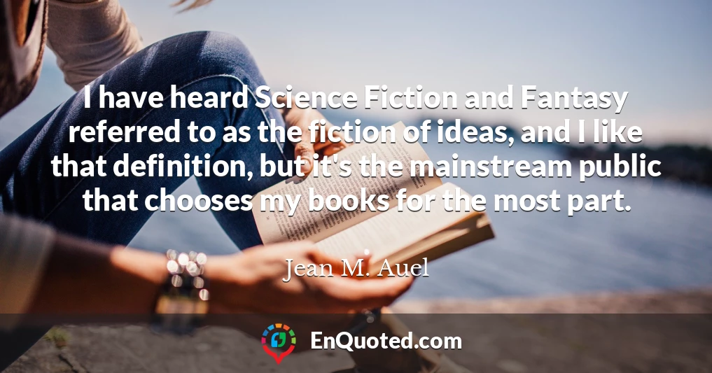 I have heard Science Fiction and Fantasy referred to as the fiction of ideas, and I like that definition, but it's the mainstream public that chooses my books for the most part.