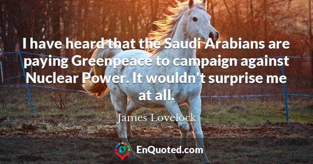 I have heard that the Saudi Arabians are paying Greenpeace to campaign against Nuclear Power. It wouldn't surprise me at all.