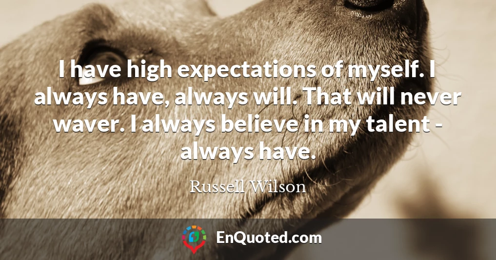 I have high expectations of myself. I always have, always will. That will never waver. I always believe in my talent - always have.