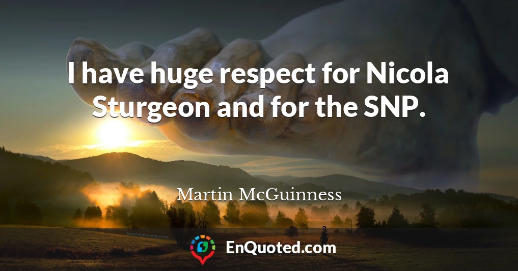 I have huge respect for Nicola Sturgeon and for the SNP.