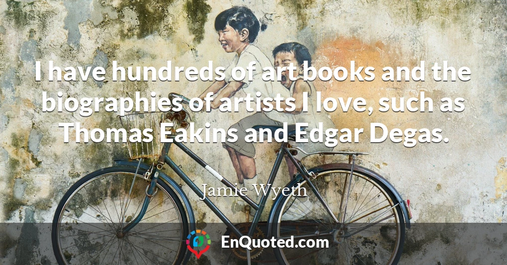 I have hundreds of art books and the biographies of artists I love, such as Thomas Eakins and Edgar Degas.