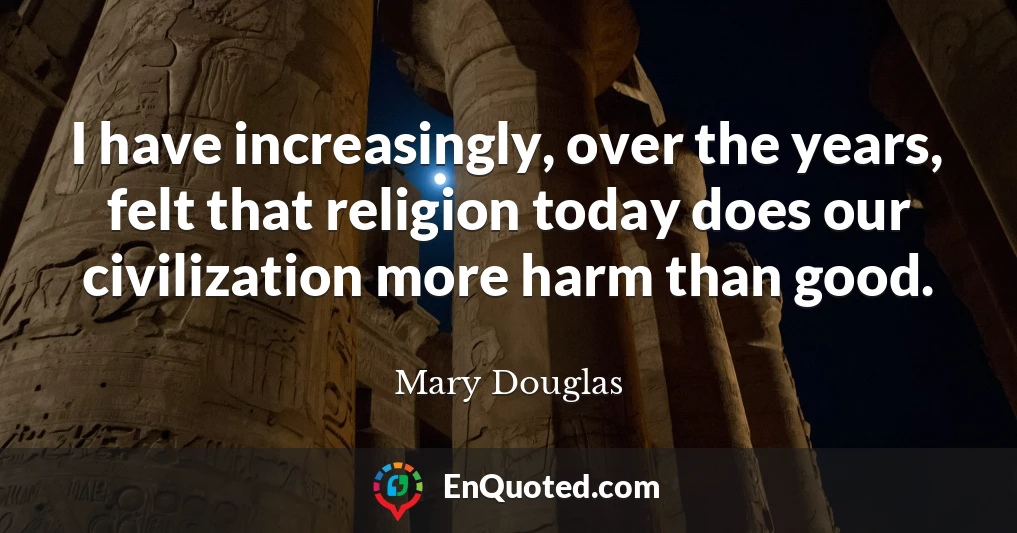 I have increasingly, over the years, felt that religion today does our civilization more harm than good.