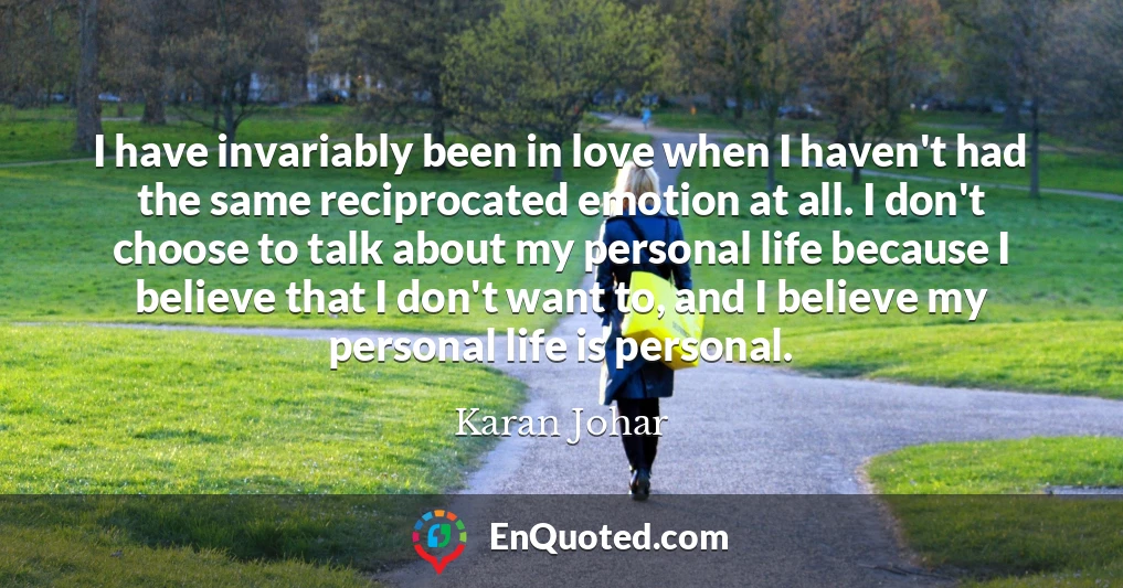 I have invariably been in love when I haven't had the same reciprocated emotion at all. I don't choose to talk about my personal life because I believe that I don't want to, and I believe my personal life is personal.