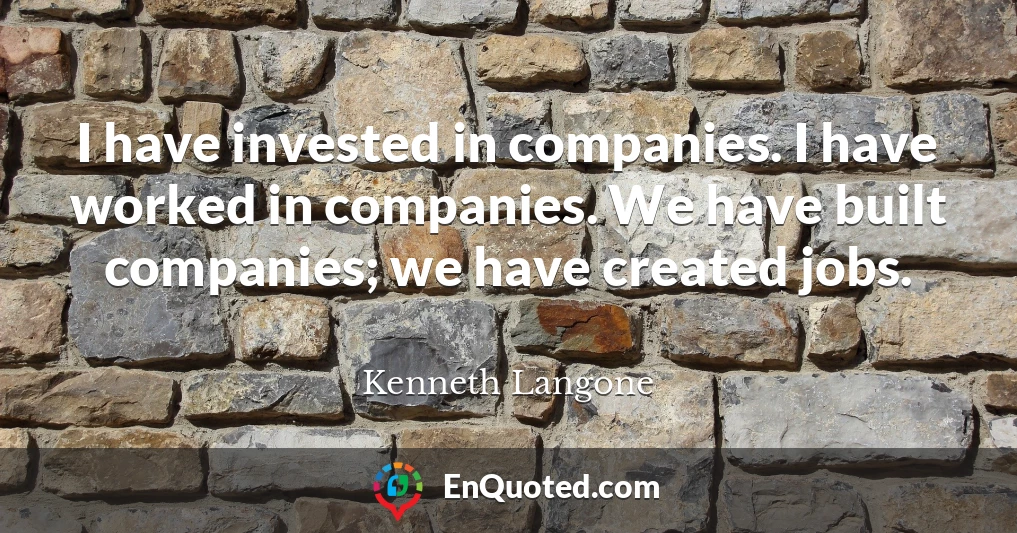 I have invested in companies. I have worked in companies. We have built companies; we have created jobs.