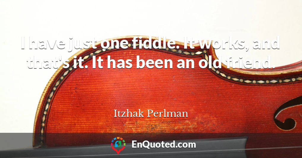 I have just one fiddle. It works, and that's it. It has been an old friend.