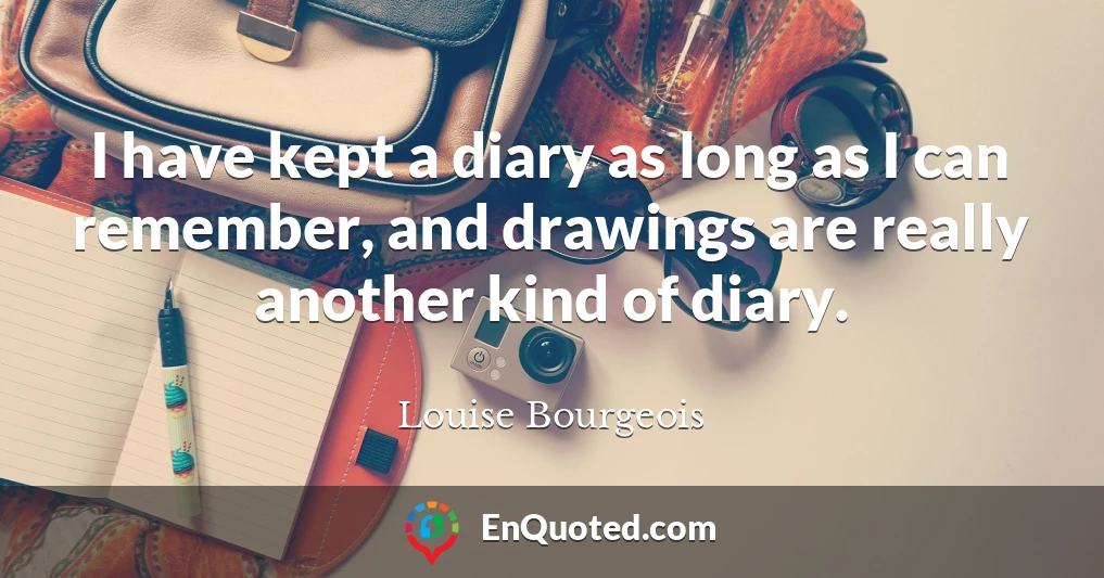 I have kept a diary as long as I can remember, and drawings are really another kind of diary.