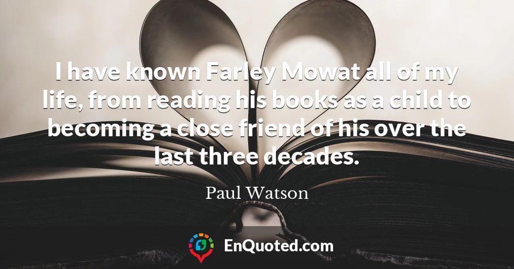 I have known Farley Mowat all of my life, from reading his books as a child to becoming a close friend of his over the last three decades.