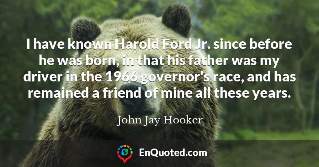 I have known Harold Ford Jr. since before he was born, in that his father was my driver in the 1966 governor's race, and has remained a friend of mine all these years.