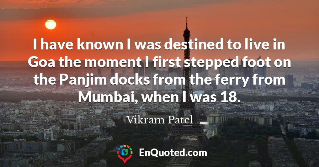 I have known I was destined to live in Goa the moment I first stepped foot on the Panjim docks from the ferry from Mumbai, when I was 18.