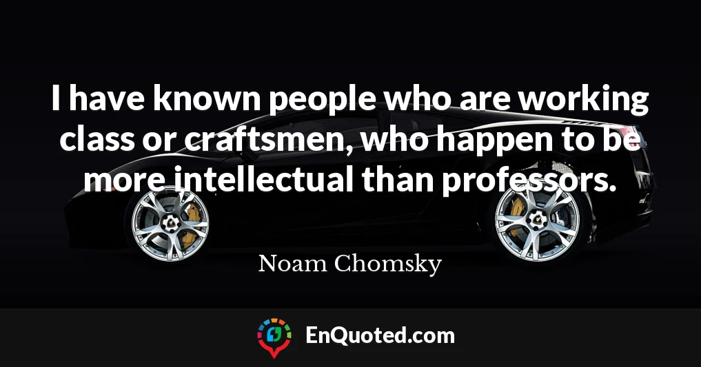 I have known people who are working class or craftsmen, who happen to be more intellectual than professors.