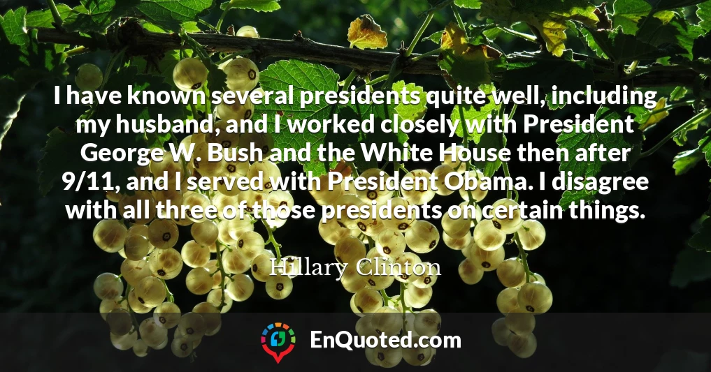 I have known several presidents quite well, including my husband, and I worked closely with President George W. Bush and the White House then after 9/11, and I served with President Obama. I disagree with all three of those presidents on certain things.