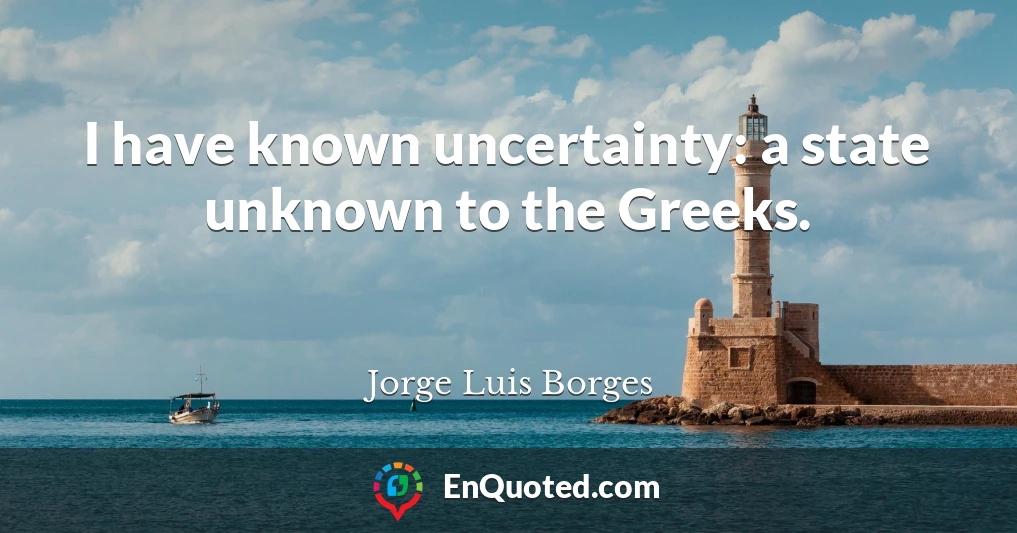 I have known uncertainty: a state unknown to the Greeks.