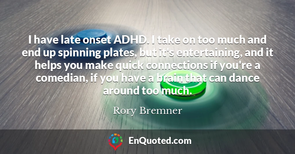 I have late onset ADHD. I take on too much and end up spinning plates, but it's entertaining, and it helps you make quick connections if you're a comedian, if you have a brain that can dance around too much.