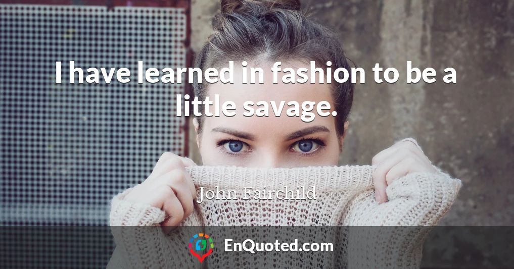 I have learned in fashion to be a little savage.